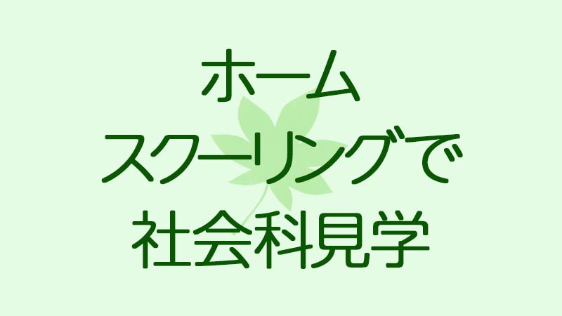 ホームスクーリングで社会科見学をして得られるもの